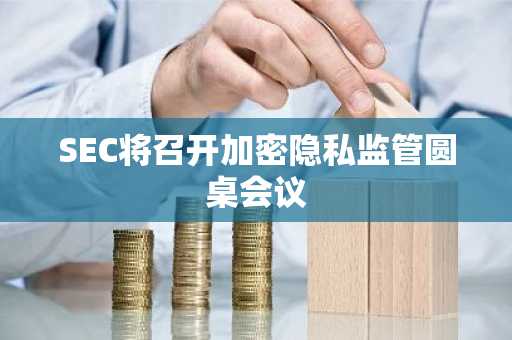 SEC将召开加密隐私监管圆桌会议