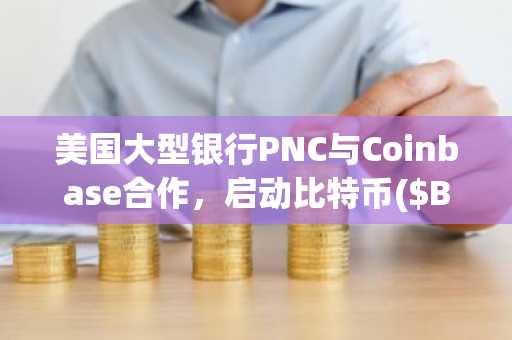 美国大型银行PNC与Coinbase合作，启动比特币($BTC)直接交易
