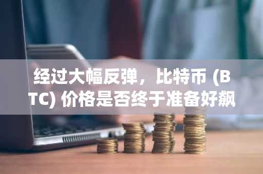 经过大幅反弹,比特币 (BTC) 价格是否终于准备好飙升至 10 万美元?