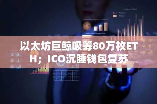以太坊巨鲸吸筹80万枚ETH；ICO沉睡钱包复苏