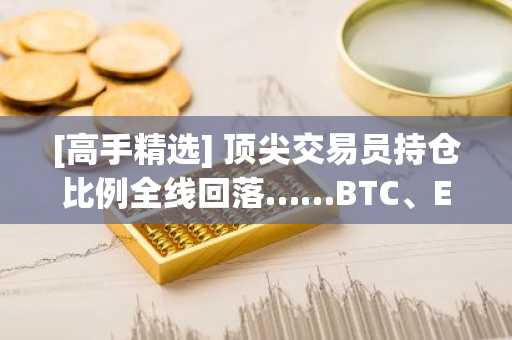 [高手精选] 顶尖交易员持仓比例全线回落……BTC、ETH、XRP集体走弱