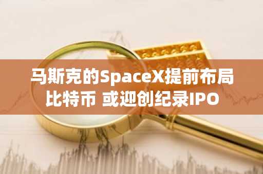马斯克的SpaceX提前布局比特币 或迎创纪录IPO