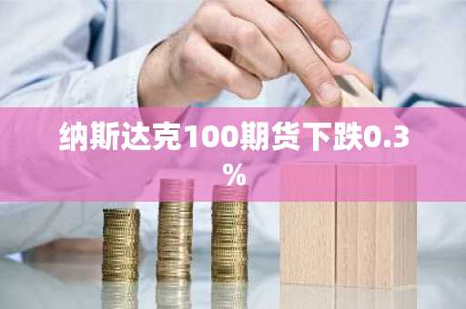 纳斯达克100期货下跌0.3%