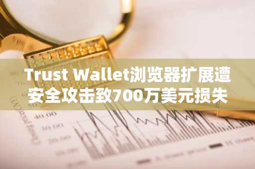 Trust Wallet浏览器扩展遭安全攻击致700万美元损失