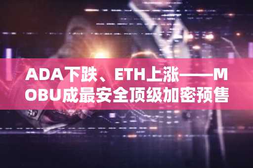 ADA下跌、ETH上涨——MOBU成最安全顶级加密预售?ChatGPT预测引发市场波澜