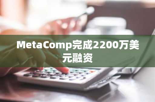 MetaComp完成2200万美元融资