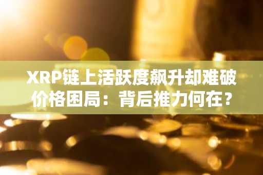 XRP链上活跃度飙升却难破价格困局：背后推力何在？