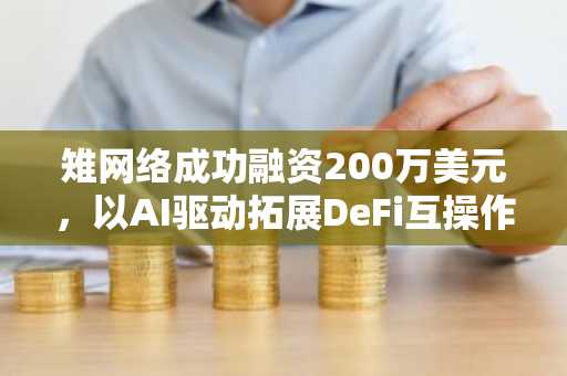 雉网络成功融资200万美元，以AI驱动拓展DeFi互操作性