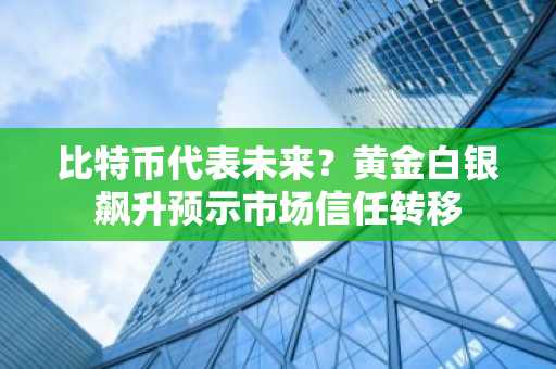 比特币代表未来？黄金白银飙升预示市场信任转移