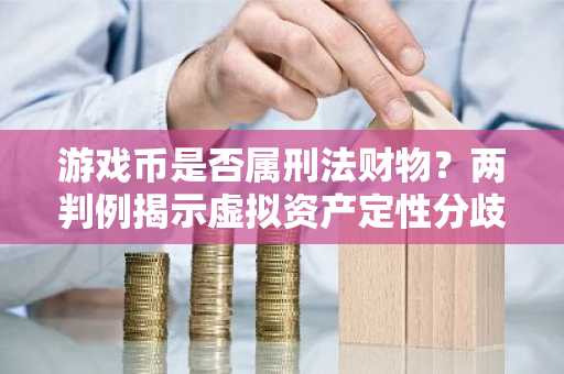 游戏币是否属刑法财物？两判例揭示虚拟资产定性分歧
