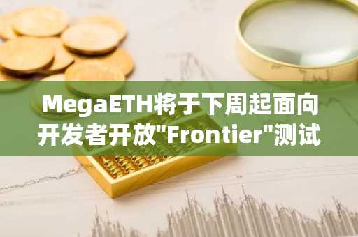 MegaETH将于下周起面向开发者开放"Frontier"测试网