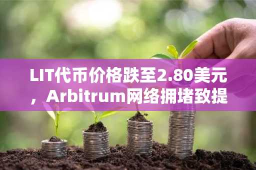 LIT代币价格跌至2.80美元，Arbitrum网络拥堵致提现受阻，币安官方交易所助用户应对风险