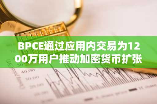 BPCE通过应用内交易为1200万用户推动加密货币扩张