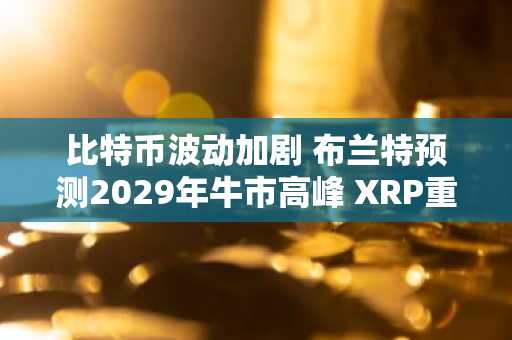 比特币波动加剧 布兰特预测2029年牛市高峰 XRP重夺交易主导权