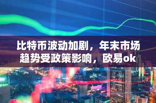 比特币波动加剧，年末市场趋势受政策影响，欧易okx入口官网助力交易决策