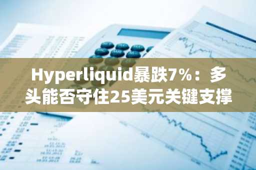 Hyperliquid暴跌7%：多头能否守住25美元关键支撑？