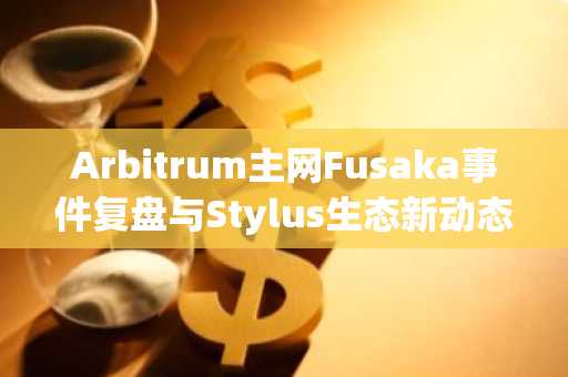 Arbitrum主网Fusaka事件复盘与Stylus生态新动态