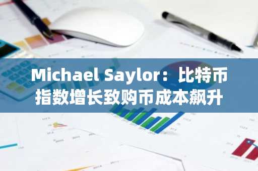 Michael Saylor：比特币指数增长致购币成本飙升