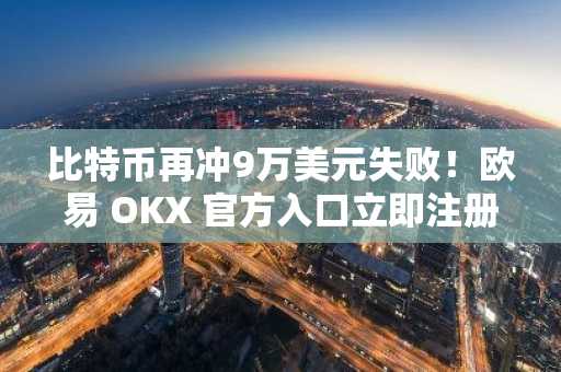 比特币再冲9万美元失败！欧易 OKX 官方入口立即注册，抢占行情先机