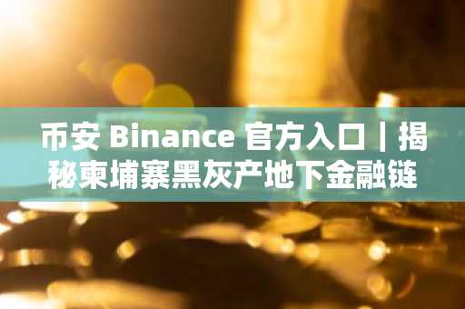 币安 Binance 官方入口｜揭秘柬埔寨黑灰产地下金融链：汇旺挤兑背后的机会与风险