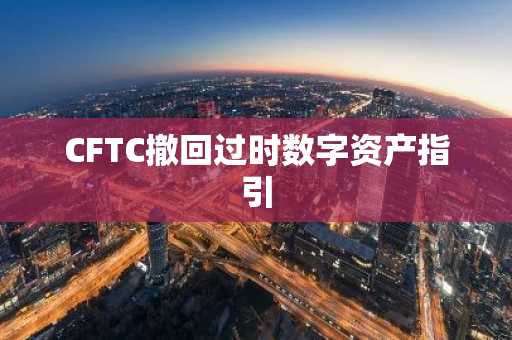 CFTC撤回过时数字资产指引