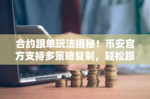 合约跟单玩法揭秘！币安官方支持多策略复制，轻松跟高手赚钱