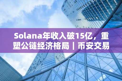 Solana年收入破15亿，重塑公链经济格局｜币安交易所官方