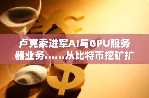 卢克索进军AI与GPU服务器业务……从比特币挖矿扩展至高性能计算