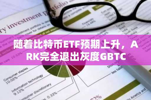 随着比特币ETF预期上升，ARK完全退出灰度GBTC
