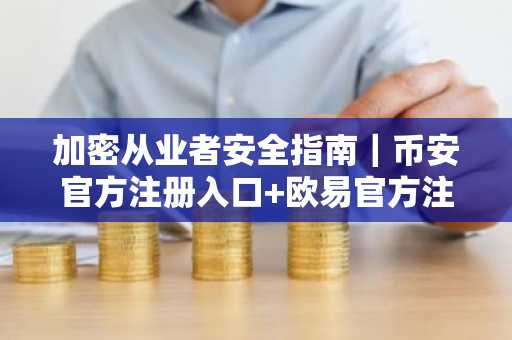 加密从业者安全指南｜币安官方注册入口 欧易官方注册网址双重推荐