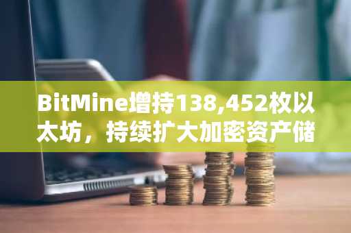 BitMine增持138,452枚以太坊,持续扩大加密资产储备