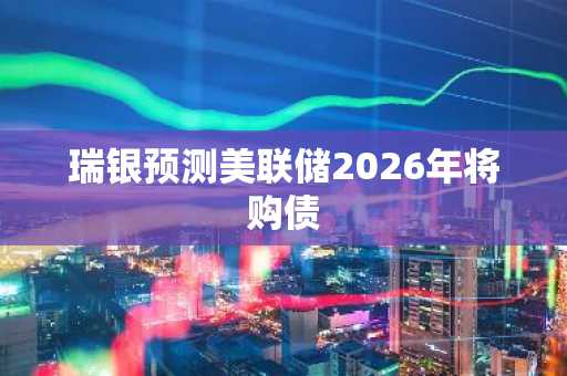 瑞银预测美联储2026年将购债