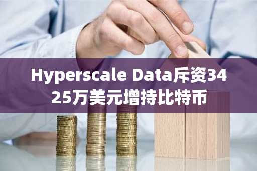 Hyperscale Data斥资3425万美元增持比特币