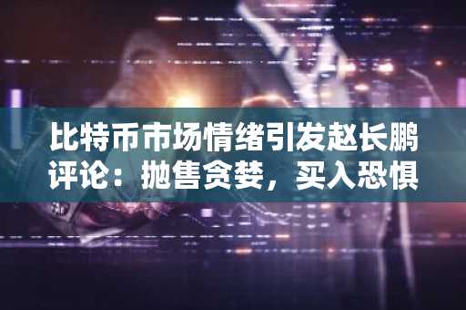 比特币市场情绪引发赵长鹏评论：抛售贪婪，买入恐惧