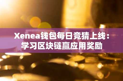 Xenea钱包每日竞猜上线：学习区块链赢应用奖励