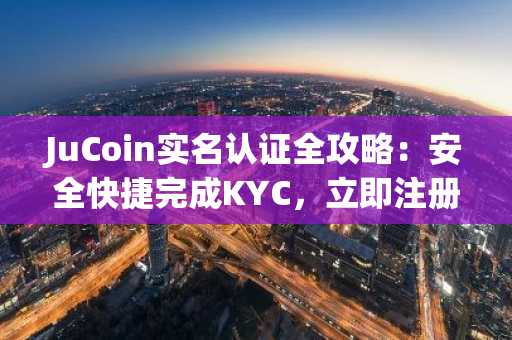 JuCoin实名认证全攻略：安全快捷完成KYC，立即注册并下载官方App