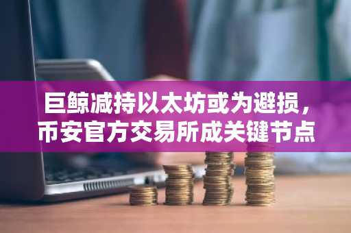 巨鲸减持以太坊或为避损，币安官方交易所成关键节点