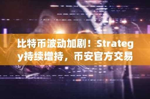 比特币波动加剧！Strategy持续增持，币安官方交易所助力交易布局