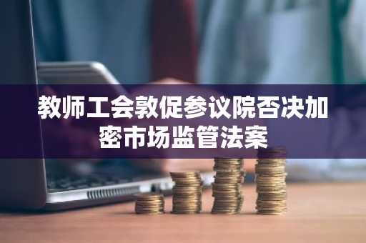 教师工会敦促参议院否决加密市场监管法案