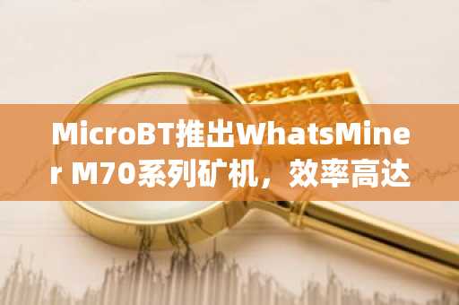 MicroBT推出WhatsMiner M70系列矿机，效率高达12.5 J/TH。