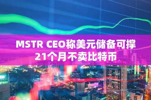 MSTR CEO称美元储备可撑21个月不卖比特币