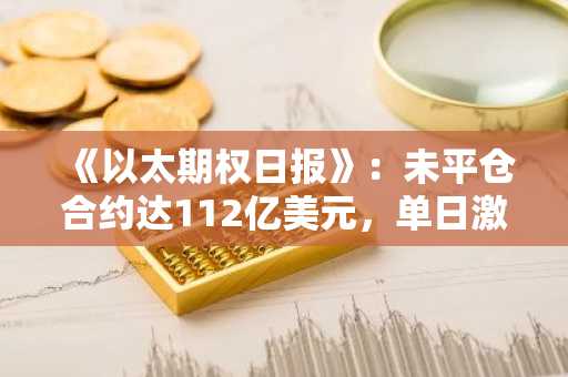 《以太期权日报》：未平仓合约达112亿美元，单日激增7.8%