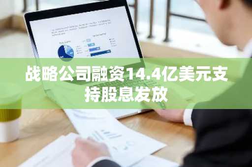 战略公司融资14.4亿美元支持股息发放
