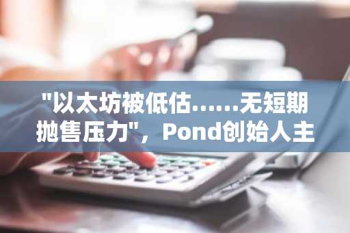 "以太坊被低估……无短期抛售压力"，Pond创始人主张