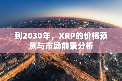 到2030年,XRP的价格预测与市场前景分析