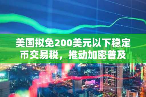 美国拟免200美元以下稳定币交易税，推动加密普及