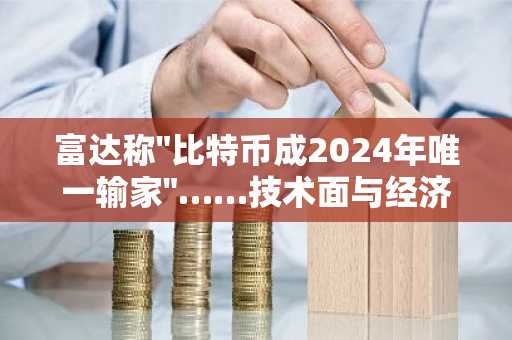 富达称"比特币成2024年唯一输家"……技术面与经济面下行压力双重施压